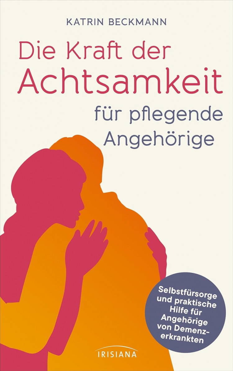 Katrin Beckmann: Die Kraft der Achtsamkeit für pflegende Angehörige: Selbstfürsorge und praktische Hilfe für Angehörige von Demenzkranken