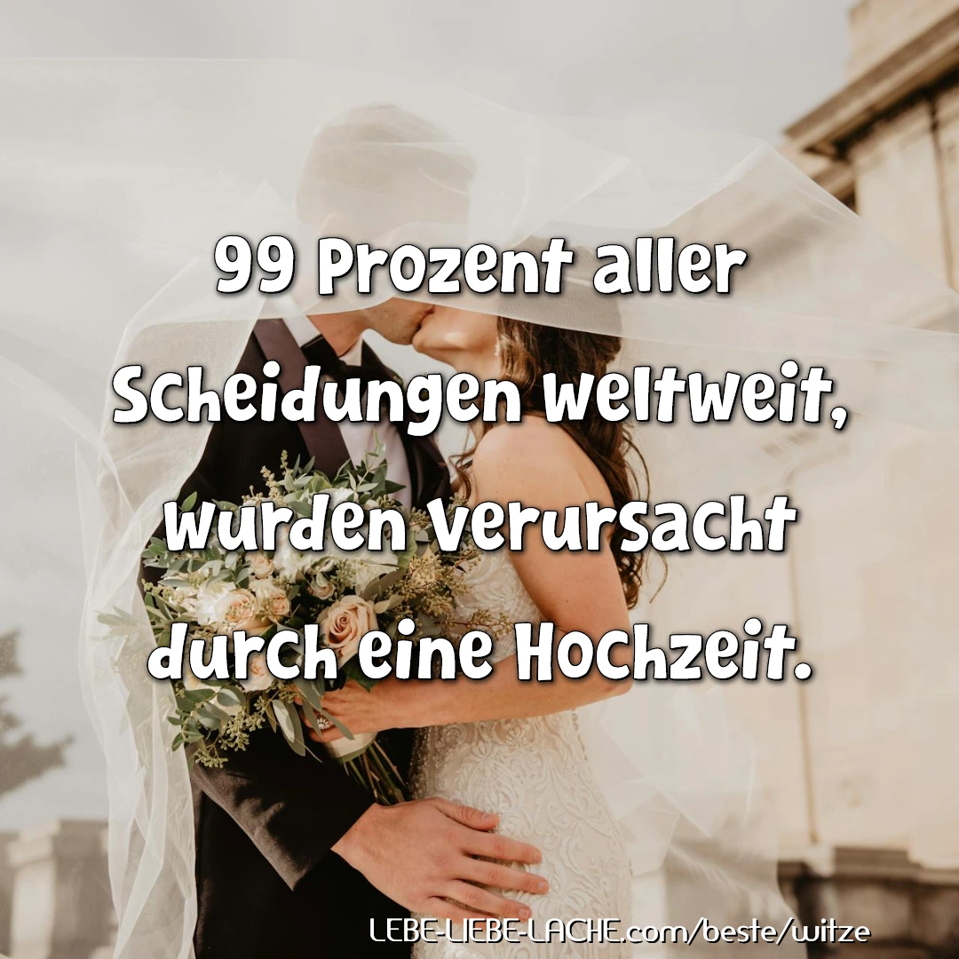 99 Prozent aller Scheidungen weltweit, wurden verursacht durch eine Hochzeit.