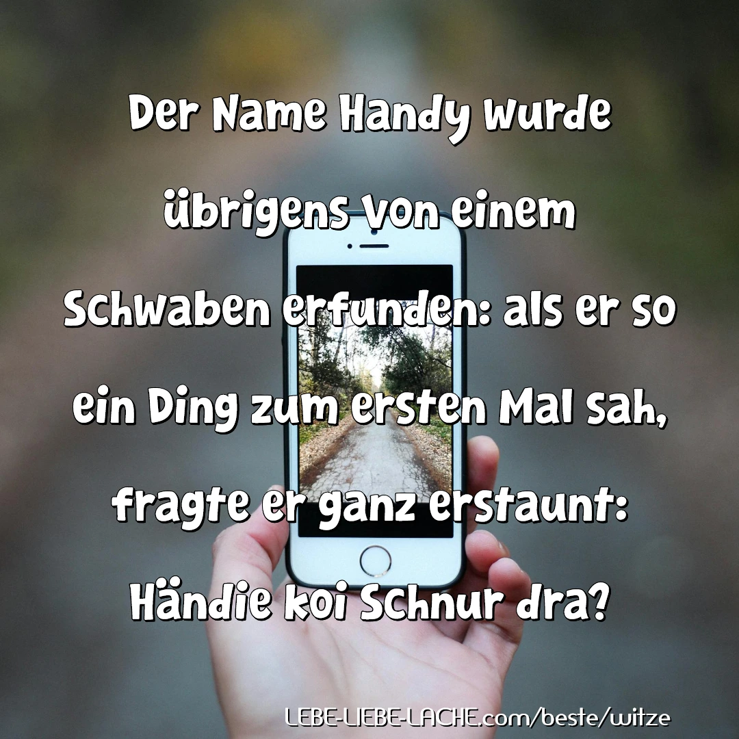 Der Name Handy wurde übrigens von einem Schwaben erfunden: als er so ein Ding zum ersten Mal sah, fragte er ganz erstaunt: Händie koi Schnur dra?