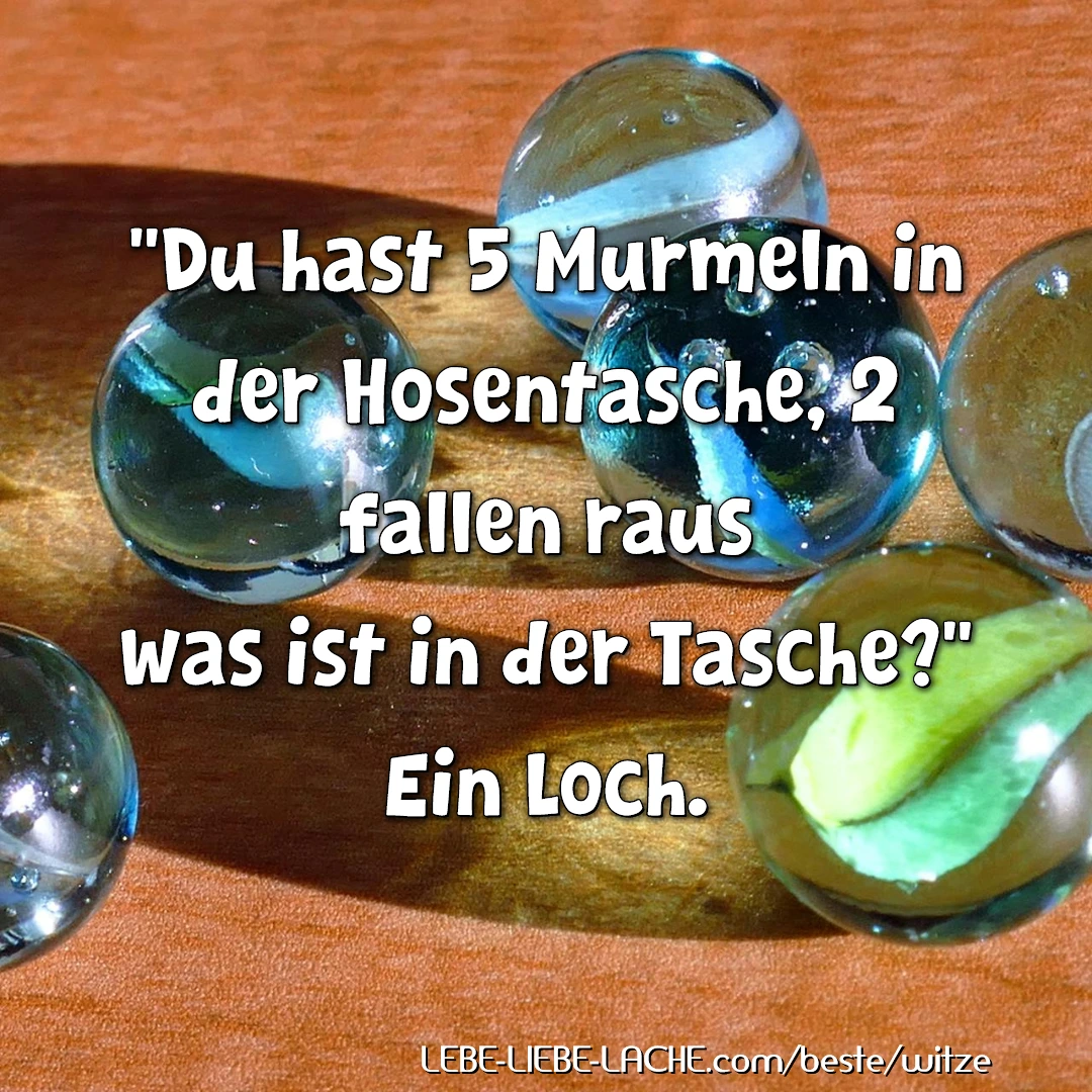 Du hast 5 Murmeln in der Hosentasche, 2 fallen raus was ist in der Tasche? Ein Loch.