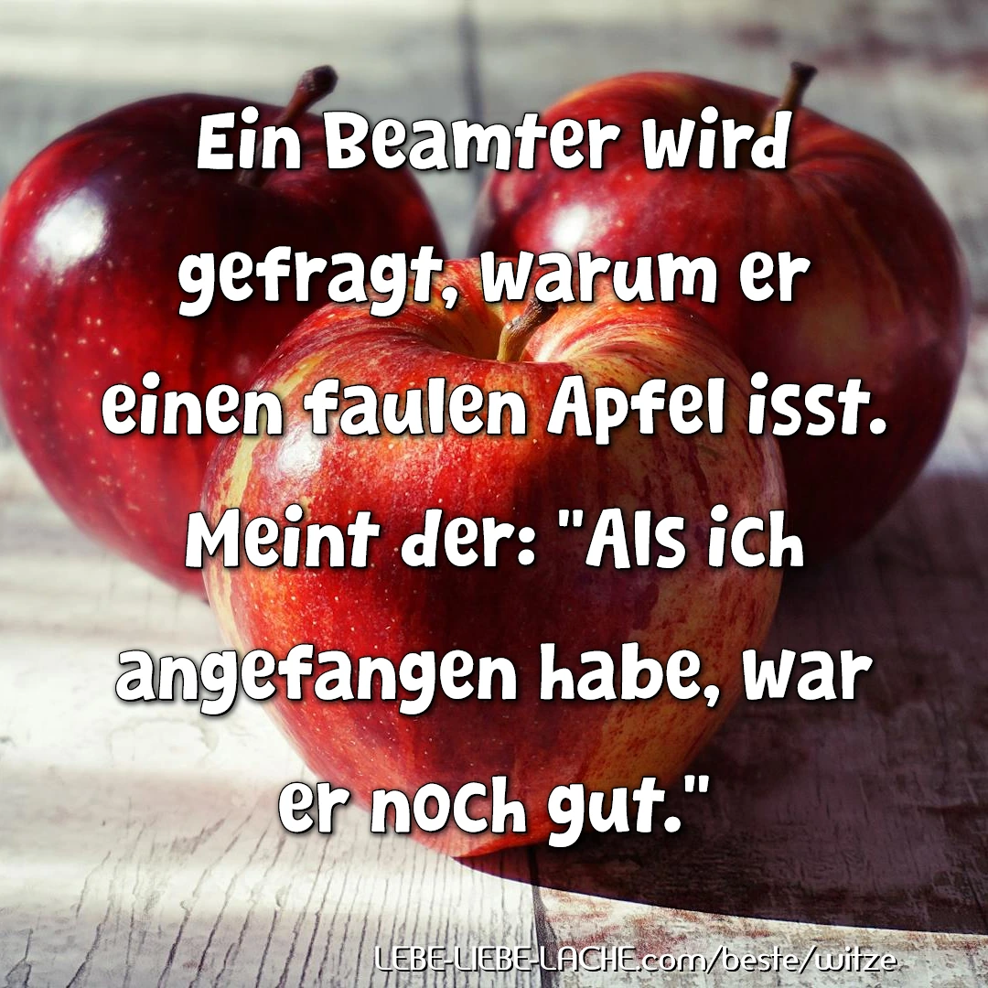 Ein Beamter wird gefragt, warum er einen faulen Apfel isst. Meint der: Als ich angefangen habe, war er noch gut.