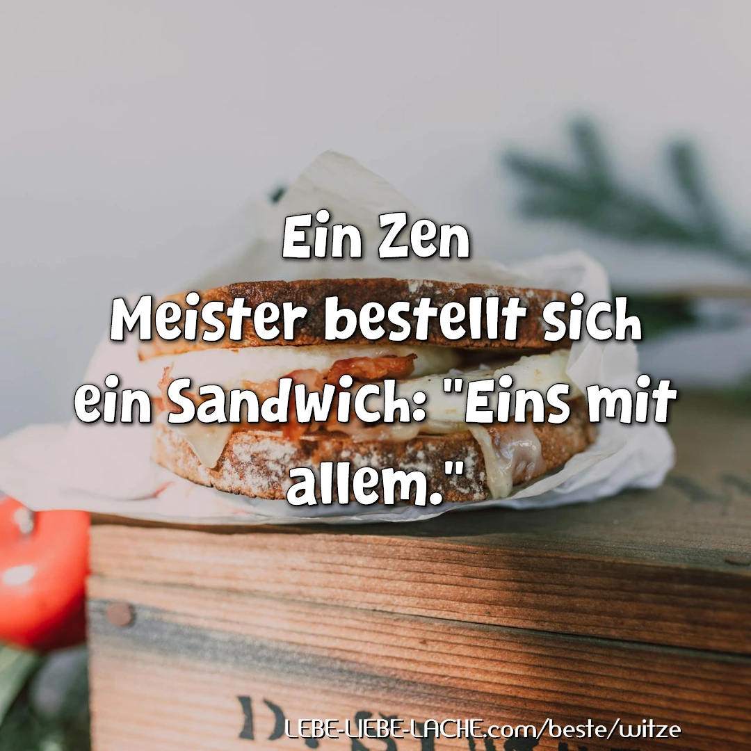 Ein Zen Meister bestellt sich ein Sandwich: Eins mit allem.