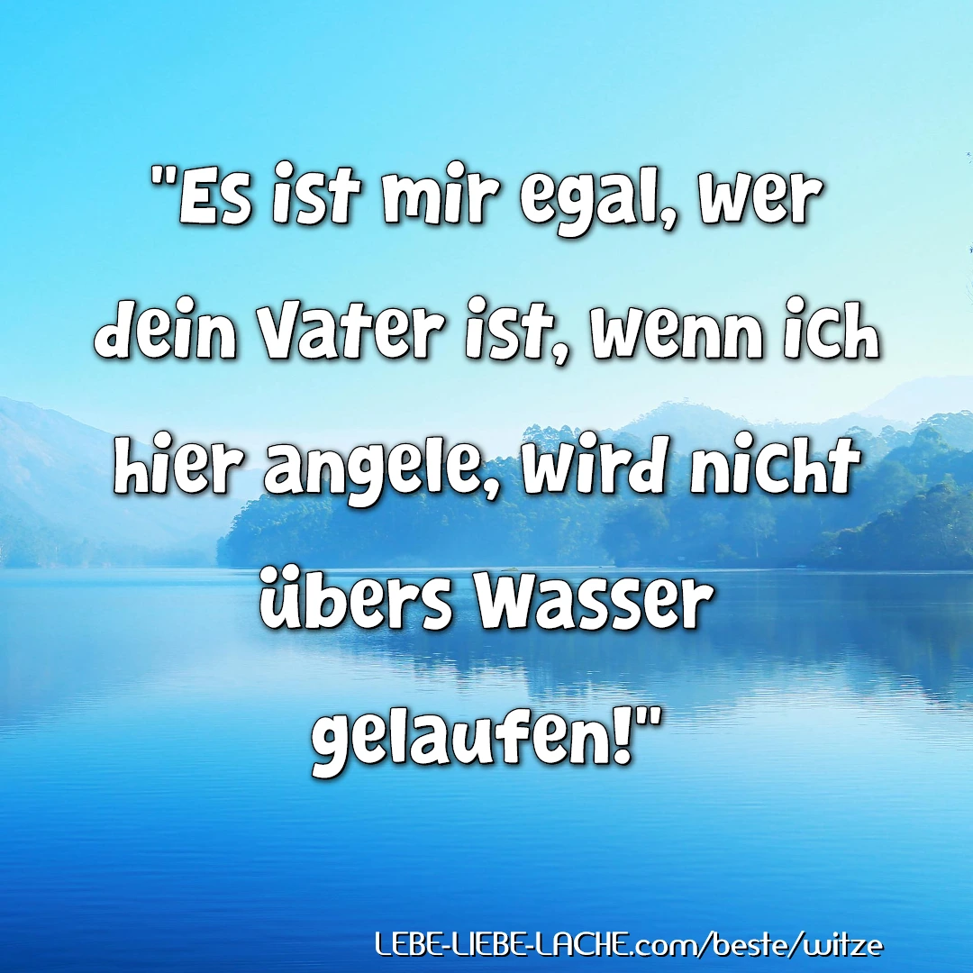 Es ist mir egal, wer dein Vater ist, wenn ich hier angele, wird nicht übers Wasser gelaufen!