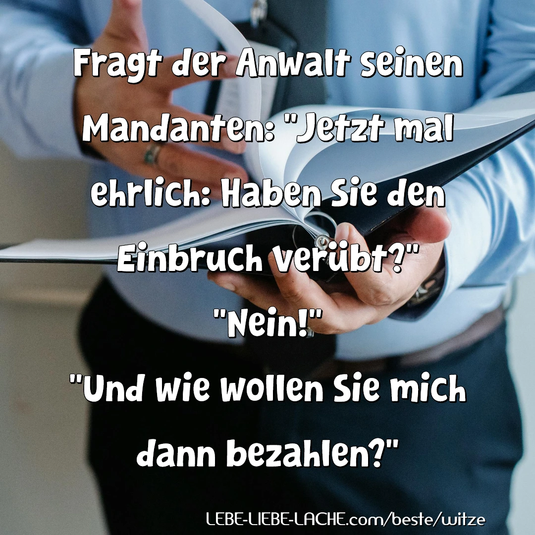 Fragt der Anwalt seinen Mandanten: Jetzt mal ehrlich: Haben Sie den Einbruch verübt? Nein! Und wie wollen Sie mich dann bezahlen?