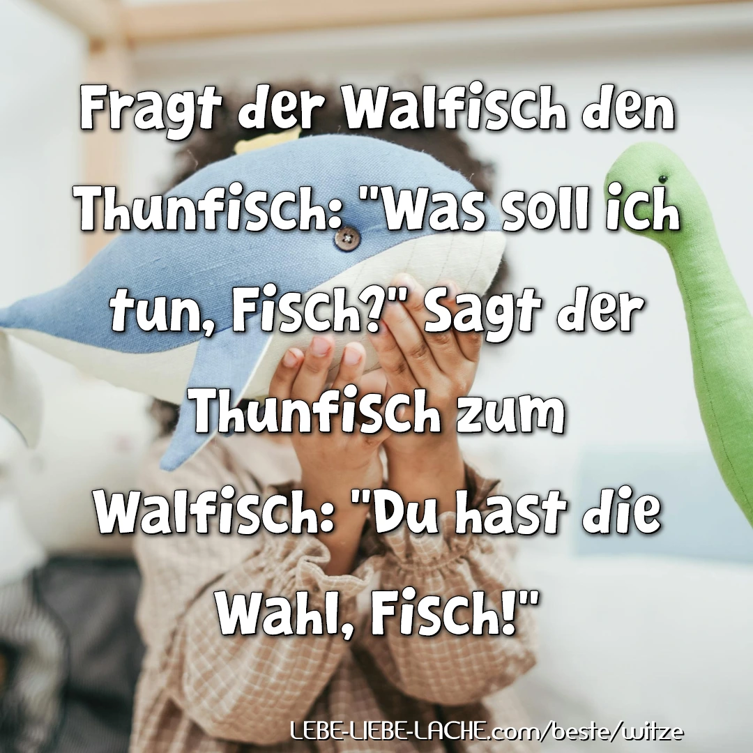 Fragt der Walfisch den Thunfisch: "Was soll ich tun, Fisch?" Sagt der Thunfisch zum Walfisch: "Du hast die Wahl, Fisch!"