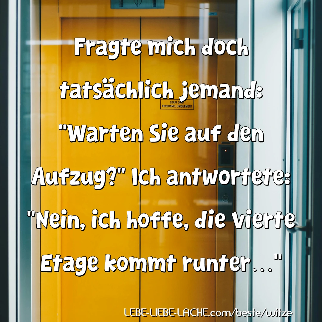 Fragte mich doch tatsächlich jemand: Warten Sie auf den Aufzug? Ich antwortete: Nein, ich hoffe, die vierte Etage kommt runter