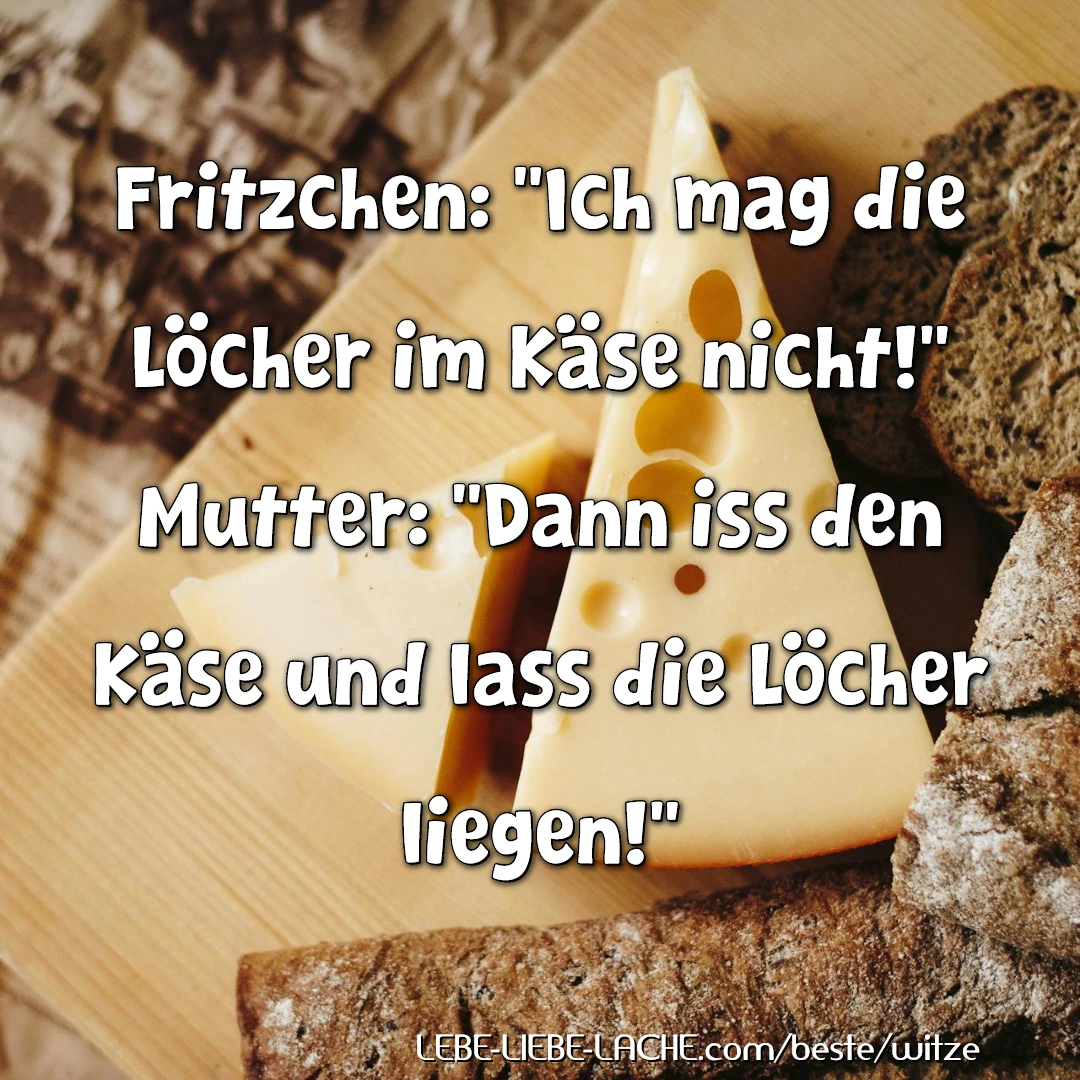 Fritzchen: Ich mag die Löcher im Käse nicht! Mutter: Dann iss den Käse und lass die Löcher liegen!