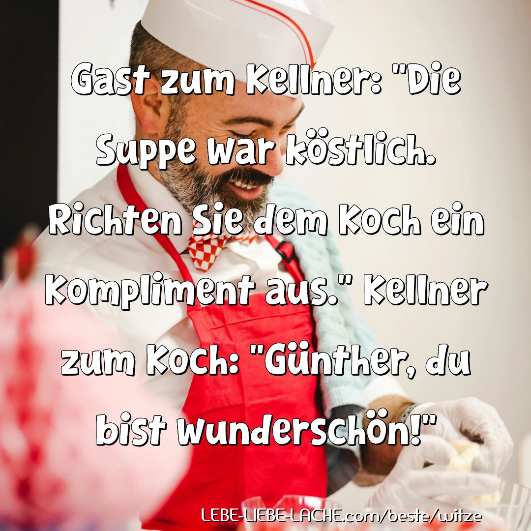 Gast zum Kellner: "Die Suppe war köstlich. Richten Sie dem Koch ein Kompliment aus." Kellner zum Koch: "Günther, du bist wunderschön!"