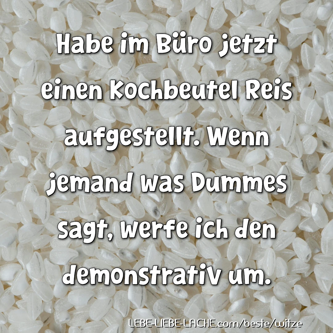 Habe im Büro jetzt einen Kochbeutel Reis aufgestellt. Wenn jemand was Dummes sagt, werfe ich den demonstrativ um.