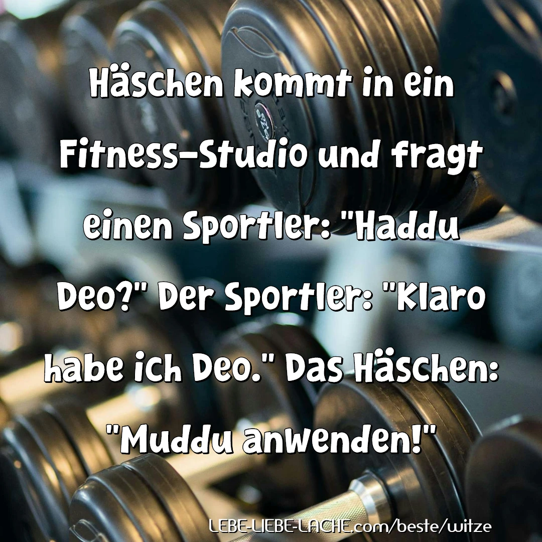 Häschen kommt in ein Fitness-Studio und fragt einen Sportler: Haddu Deo? Der Sportler: Klaro habe ich Deo. Das Häschen: Muddu anwenden!