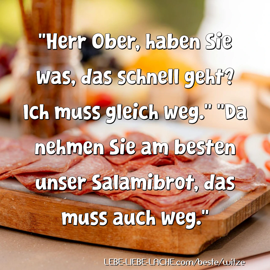 Herr Ober, haben Sie was, das schnell geht? Ich muss gleich weg. Da nehmen Sie am besten unser Salamibrot, das muss auch weg.