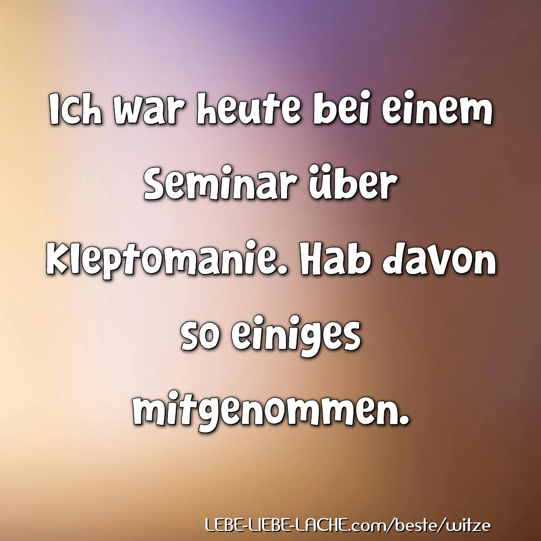 Ich war heute bei einem Seminar über Kleptomanie. Hab davon so einiges mitgenommen.