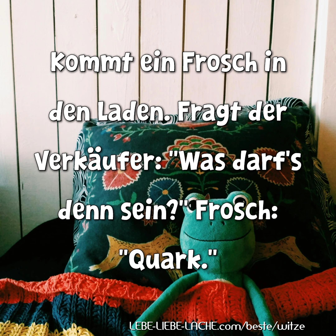 Kommt ein Frosch in den Laden. Fragt der Verkäufer: Was darf s denn sein? Frosch: Quark.