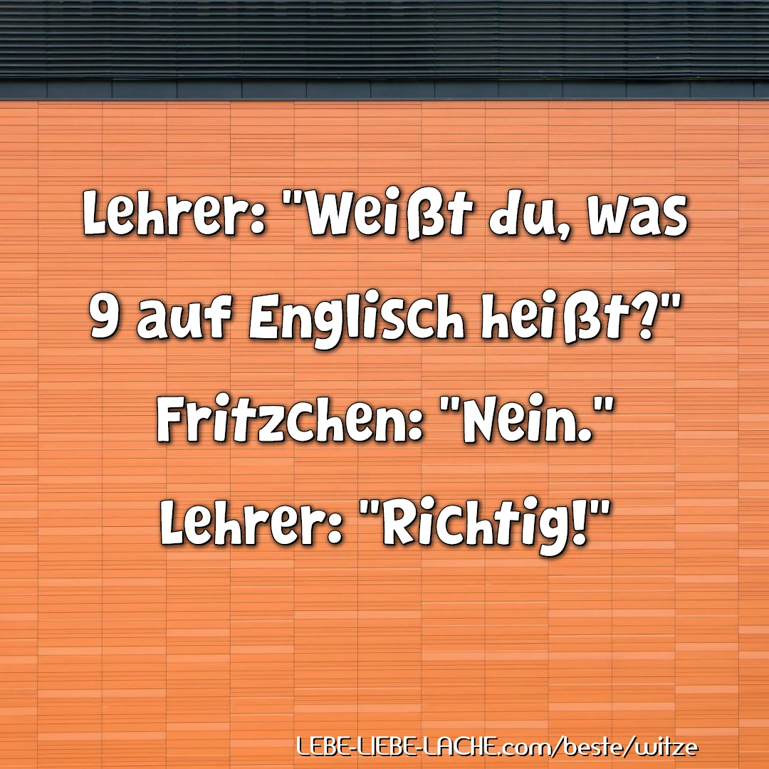 Lehrer: Weißt du, was 9 auf Englisch heißt? Fritzchen: Nein. Lehrer: Richtig!