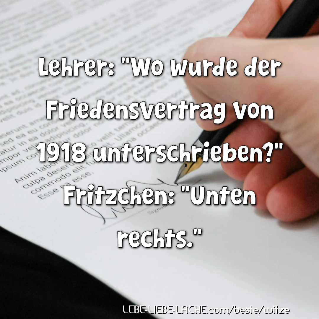 Lehrer: Wo wurde der Friedensvertrag von 1918 unterschrieben? Fritzchen: Unten rechts.