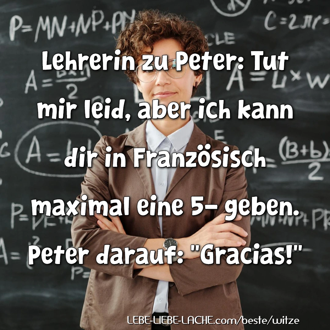 Lehrerin zu Peter: Tut mir leid, aber ich kann dir in Französisch maximal eine 5- geben. Peter darauf: "Gracias!"