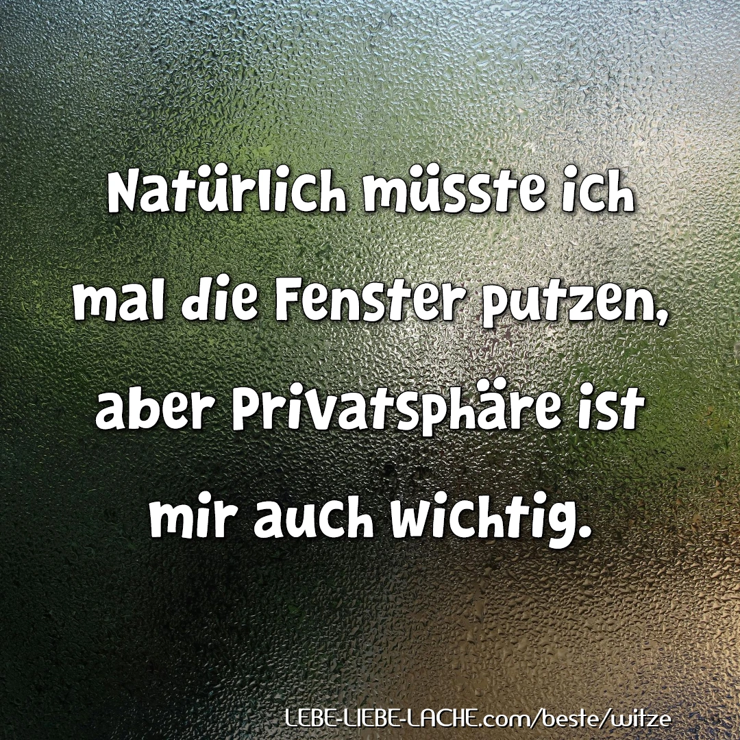 Natürlich müsste ich mal die Fenster putzen, aber Privatsphäre ist mir auch wichtig.