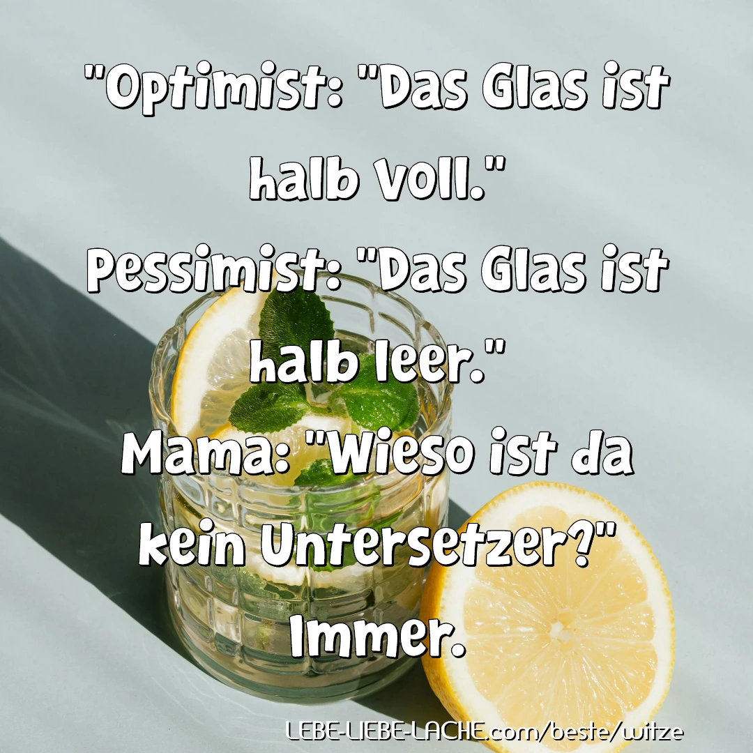 Optimist: Das Glas ist halb voll. Pessimist: Das Glas ist halb leer. Mama: Wieso ist da kein Untersetzer? Immer.