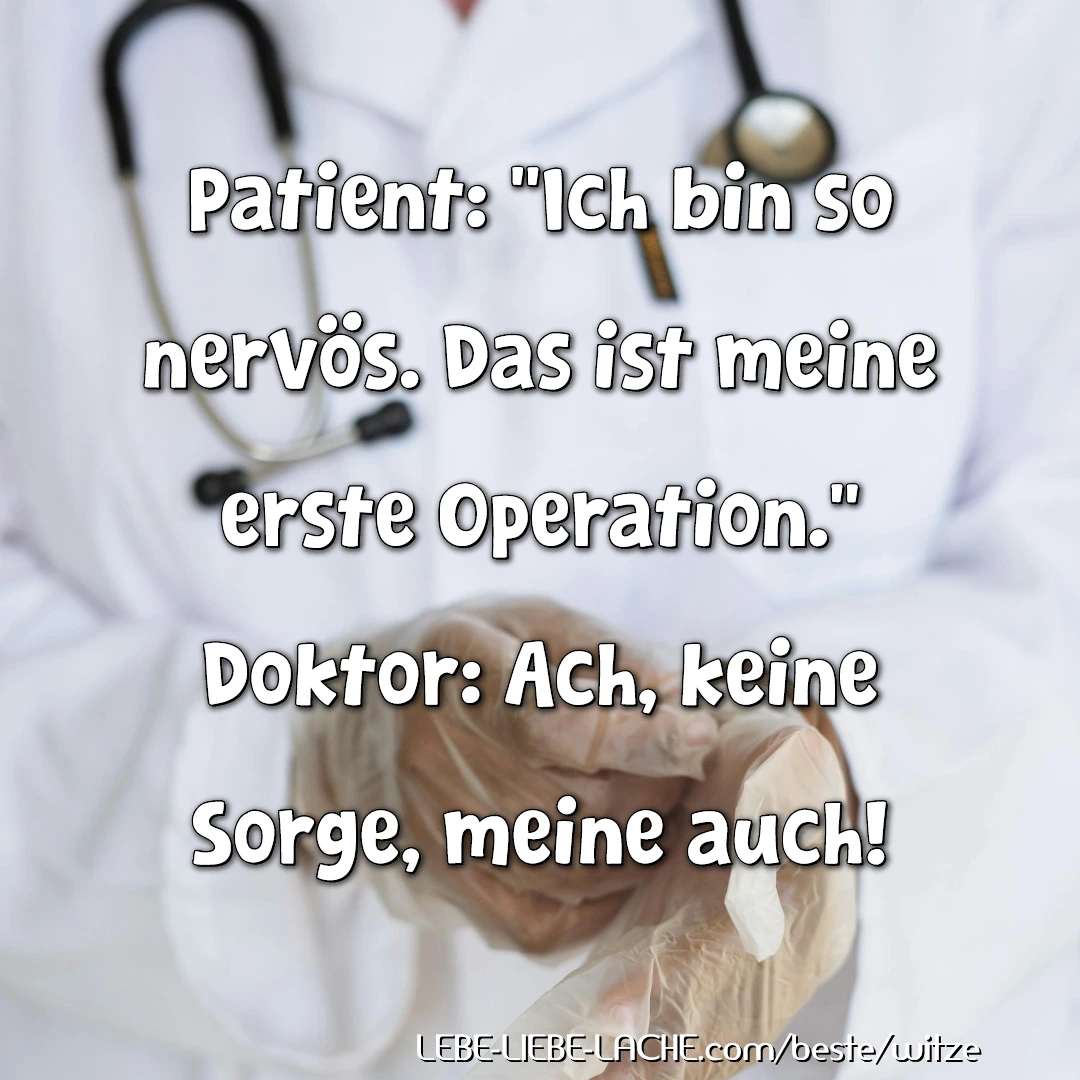 Patient: Ich bin so nervös. Das ist meine erste Operation. Doktor: Ach, keine Sorge, meine auch!