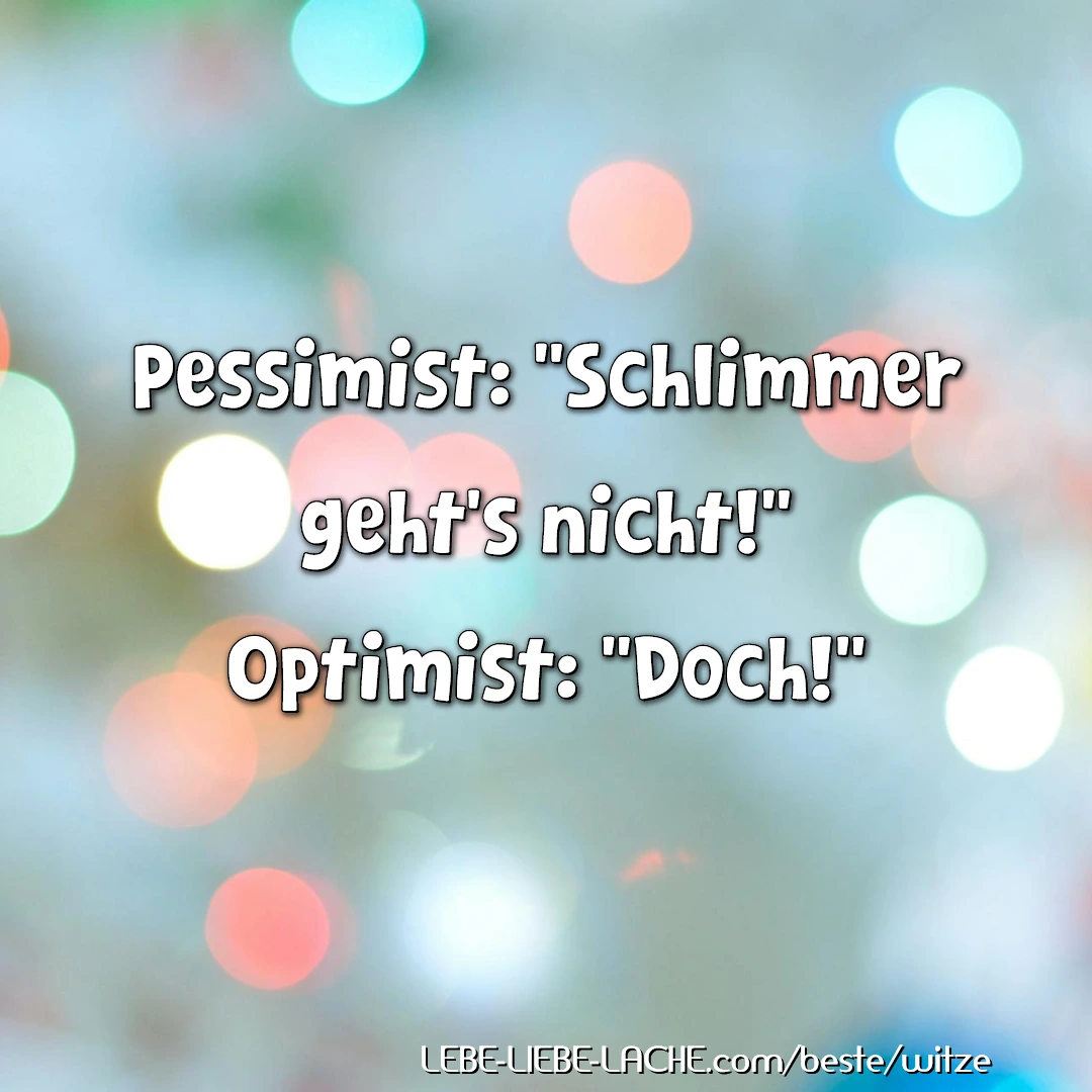 Pessimist: Schlimmer geht s nicht! Optimist: Doch!