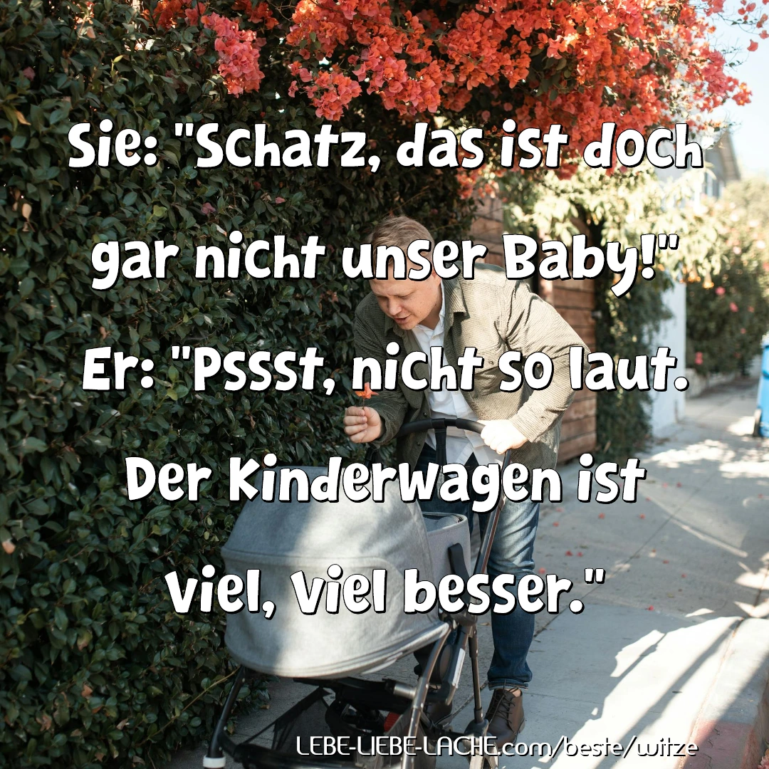 Sie: Schatz, das ist doch gar nicht unser Baby! Er: Pssst, nicht so laut. Der Kinderwagen ist viel, viel besser.