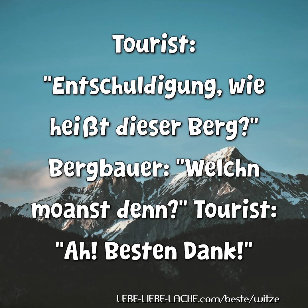 Tourist: Entschuldigung, wie heißt dieser Berg? Bergbauer: Welchn moanst denn? Tourist: Ah! Besten Dank!