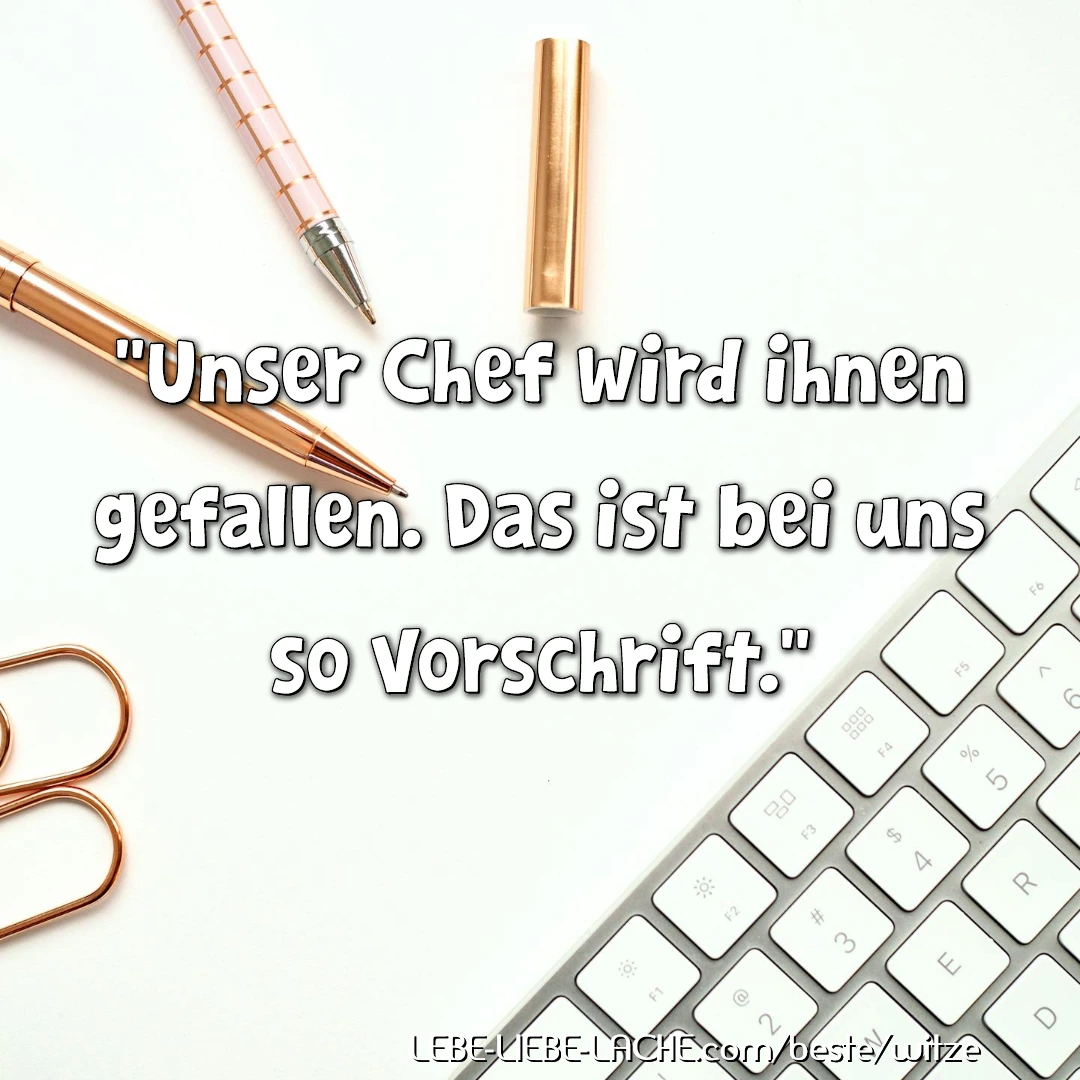 Unser Chef wird ihnen gefallen. Das ist bei uns so Vorschrift.