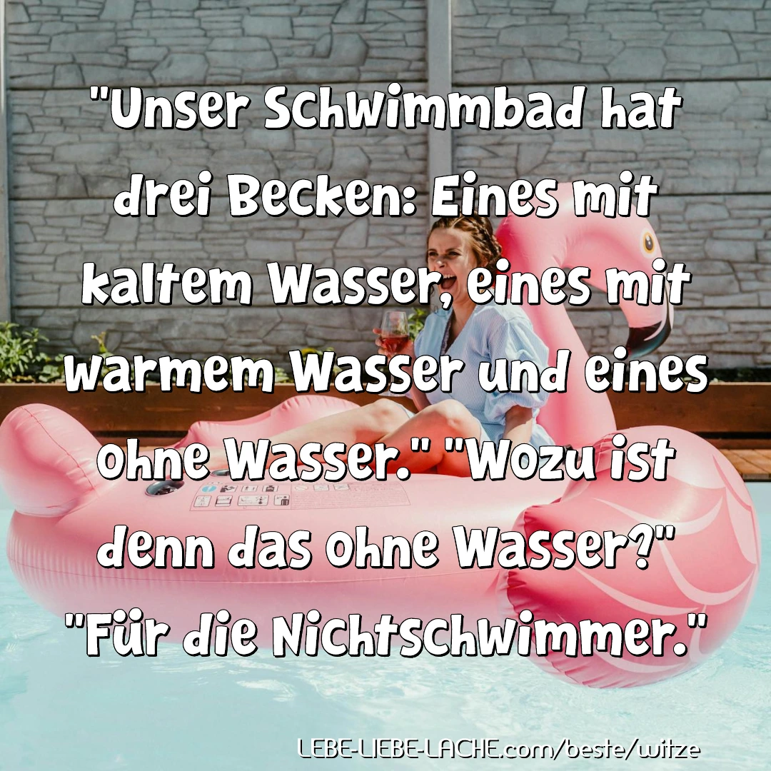 Unser Schwimmbad hat drei Becken: Eines mit kaltem Wasser, eines mit warmem Wasser und eines ohne Wasser. Wozu ist denn das ohne Wasser? Für die Nichtschwimmer.