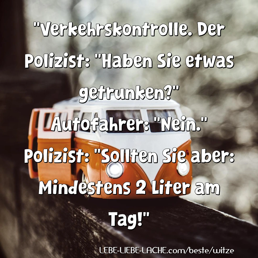 Verkehrskontrolle. Der Polizist: Haben Sie etwas getrunken? Autofahrer: Nein. Polizist: Sollten Sie aber: Mindestens 2 Liter am Tag!