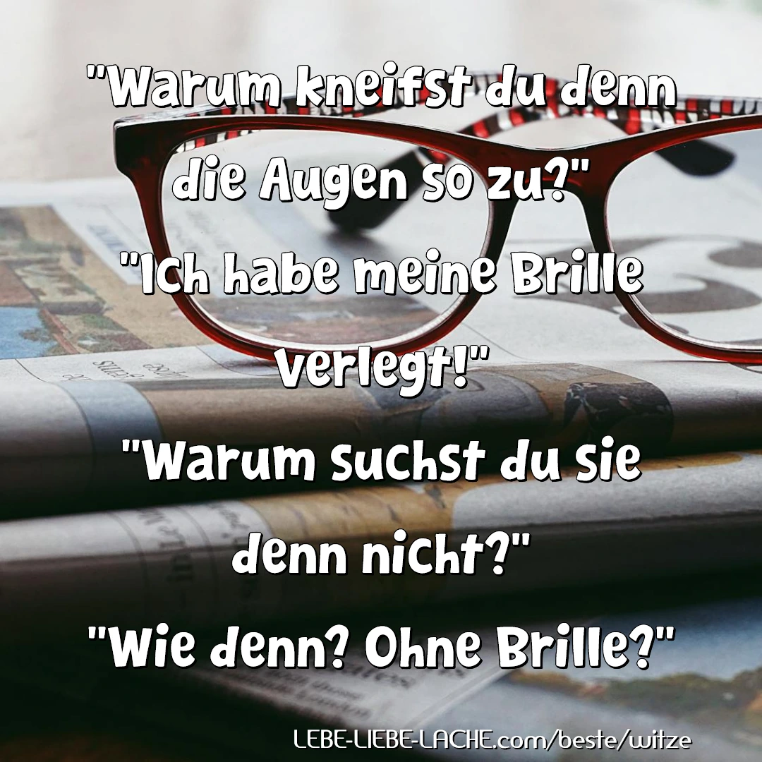 Warum kneifst du denn die Augen so zu? Ich habe meine Brille verlegt! Warum suchst du sie denn nicht? Wie denn? Ohne Brille?