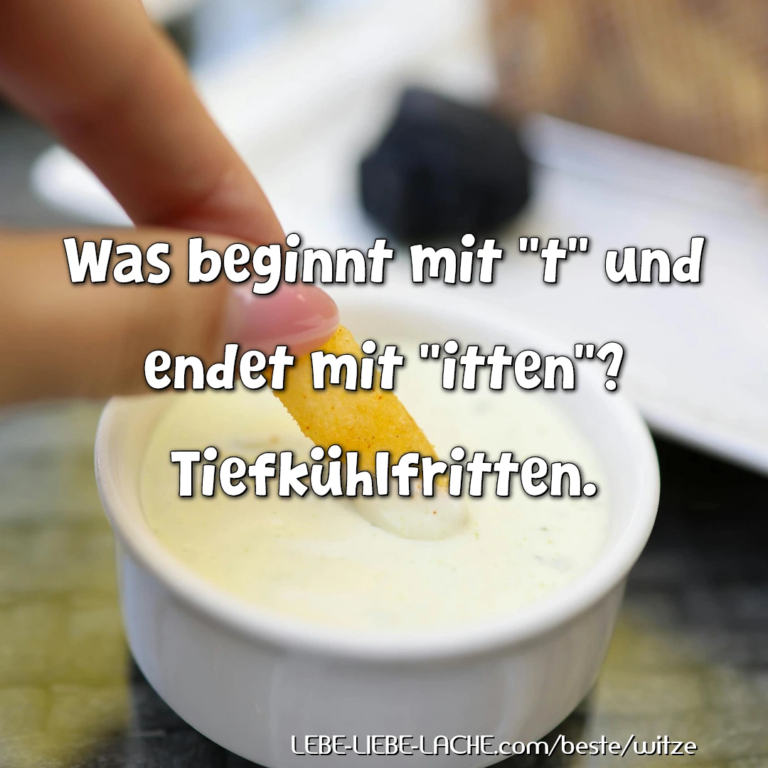 Was beginnt mit "t" und endet mit "itten"? Tiefkühlfritten.