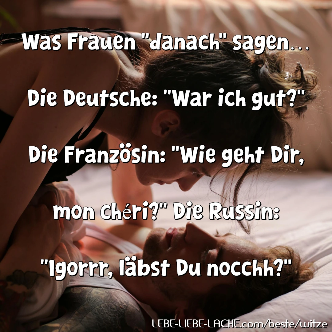 Was Frauen danach sagen Die Deutsche: War ich gut? Die Französin: Wie geht Dir, mon chéri? Die Russin: Igorrr, läbst Du nocchh?