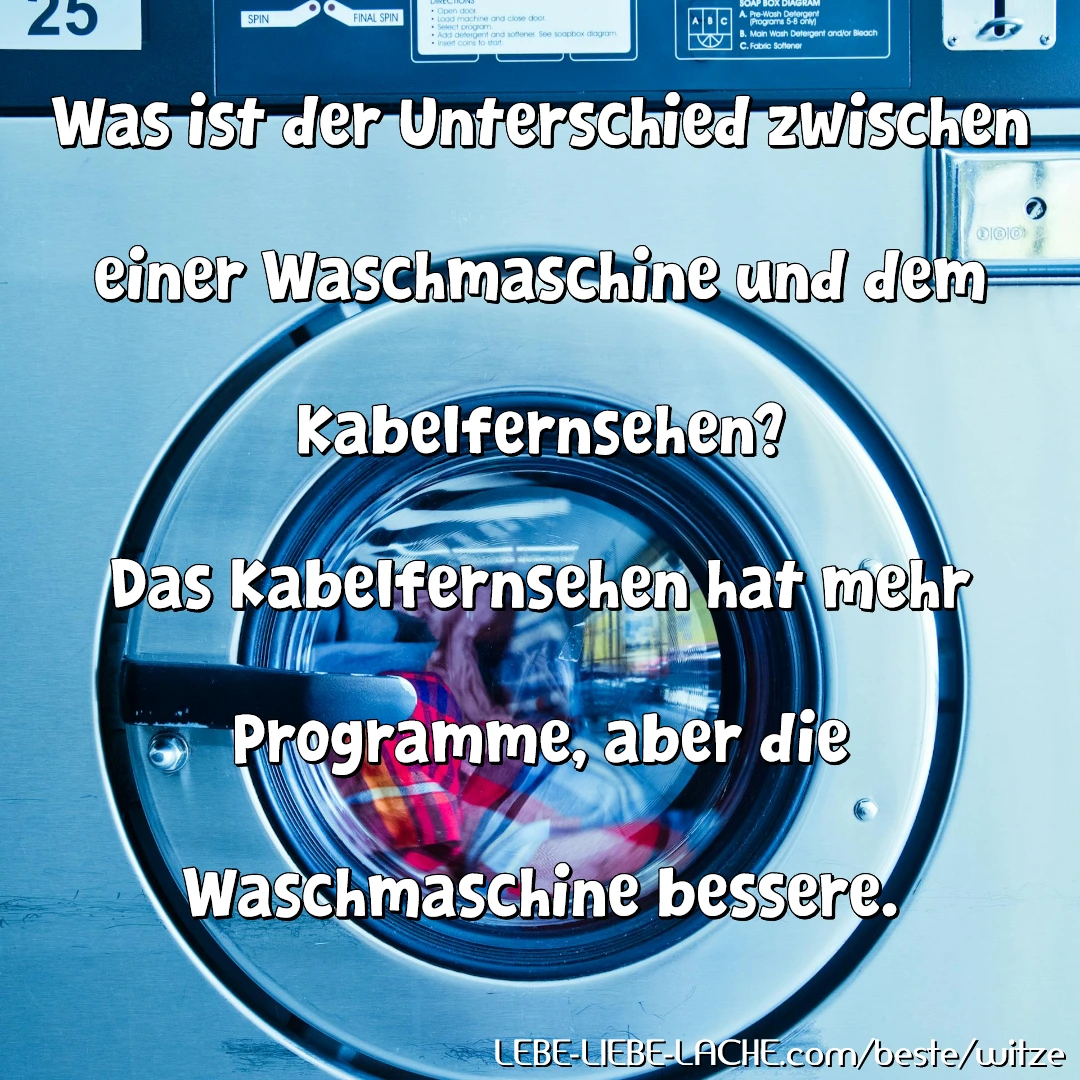 Was ist der Unterschied zwischen einer Waschmaschine und dem Kabelfernsehen? Das Kabelfernsehen hat mehr Programme, aber die Waschmaschine bessere.