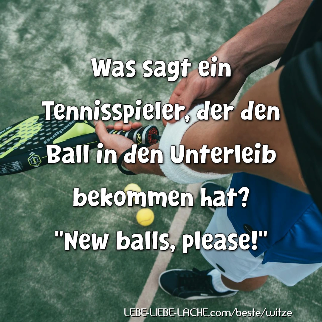 Was sagt ein Tennisspieler, der den Ball in den Unterleib bekommen hat? New balls, please!