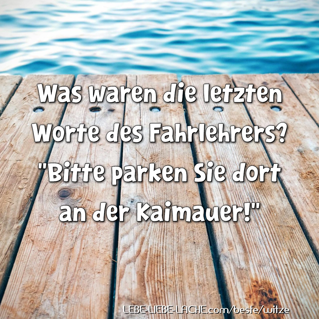 Was waren die letzten Worte des Fahrlehrers? Bitte parken Sie dort an der Kaimauer!