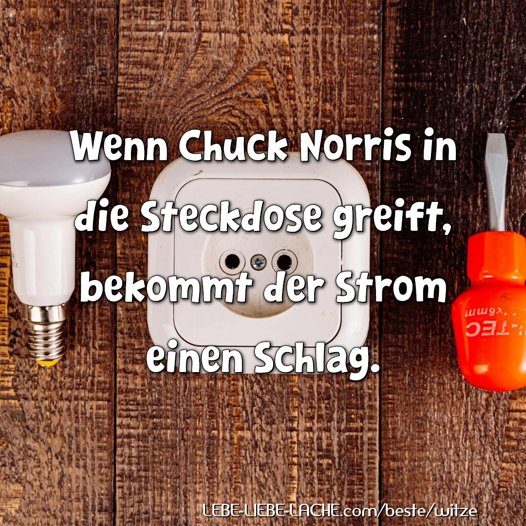 Wenn Chuck Norris in die Steckdose greift, bekommt der Strom einen Schlag.