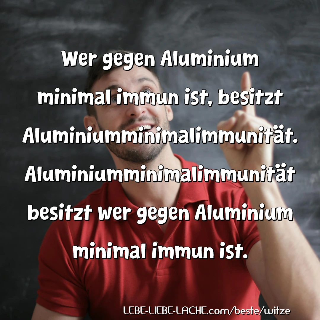 Wer gegen Aluminium minimal immun ist, besitzt Aluminiumminimalimmunität. Aluminiumminimalimmunität besitzt wer gegen Aluminium minimal immun ist.