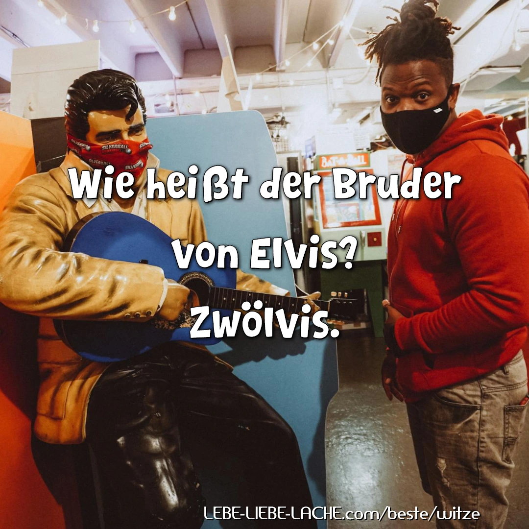 Wie heißt der Bruder von Elvis? Zwölvis.