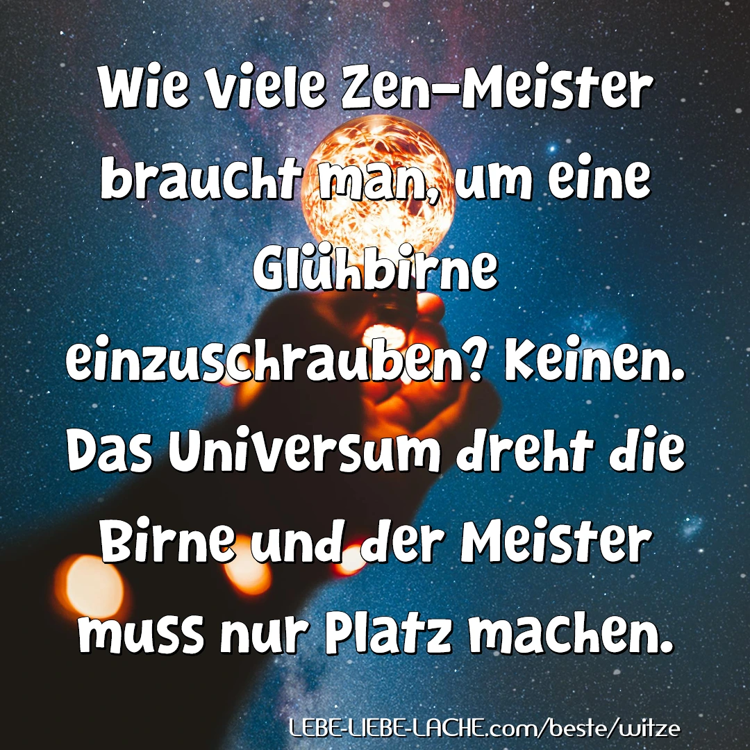 Wie viele Zen-Meister braucht man, um eine Glühbirne einzuschrauben? Keinen. Das Universum dreht die Birne und der Meister muss nur Platz machen.