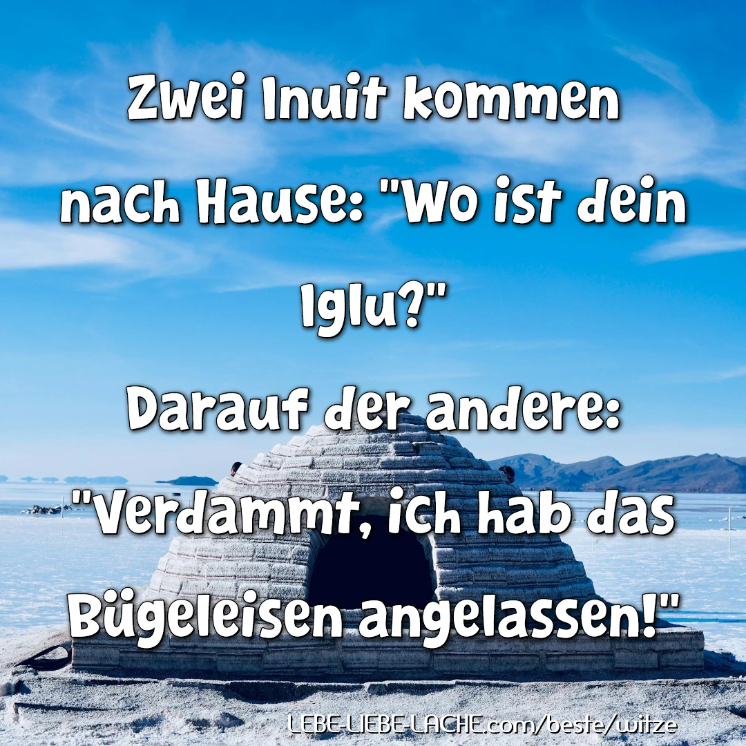 Zwei Inuit kommen nach Hause: Wo ist dein Iglu? Darauf der andere: Verdammt, ich hab das Bügeleisen angelassen!