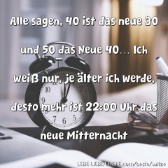 Alle sagen, 40 ist das neue 30 und 50 das Neue 40 Ich weiß nur, je älter ich werde, desto mehr ist 22:00 Uhr das neue Mitternacht