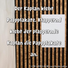 Der Kaplan klebt Pappplakate. Klappernd klebt der plappernde Kaplan die Pappplakate an.