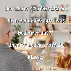 Der Lehrer schreibt 2:2 an die Tafel und fragt: Was bedeutet das? Unentschieden , ruft die Klasse.