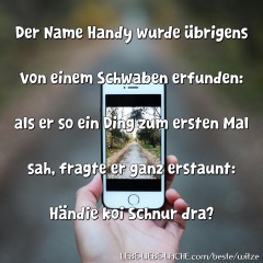 Der Name Handy wurde übrigens von einem Schwaben erfunden: als er so ein Ding zum ersten Mal sah, fragte er ganz erstaunt: Händie koi Schnur dra?