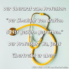 Der Oberarzt zum Professor: Der Simulant von Station 52 ist gestern gestorben. Der Professor: Na, jetzt übertreibt er aber!