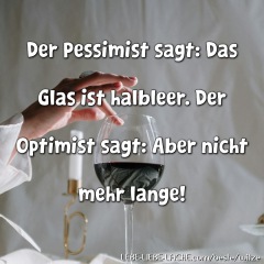 Der Pessimist sagt: Das Glas ist halbleer. Der Optimist sagt: Aber nicht mehr lange!