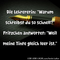 Die Lehrererin: Warum schreibst du so schnell? Fritzchen antwortet: Weil meine Tinte gleich leer ist.