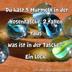 Du hast 5 Murmeln in der Hosentasche, 2 fallen raus was ist in der Tasche? Ein Loch.