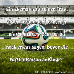 Ein Ehemann zu seiner Frau, als er gerade den Fernseher einschaltet: Möchtest Du noch etwas sagen, bevor die Fußballsaison anfängt?