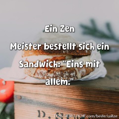 Ein Zen Meister bestellt sich ein Sandwich: Eins mit allem.